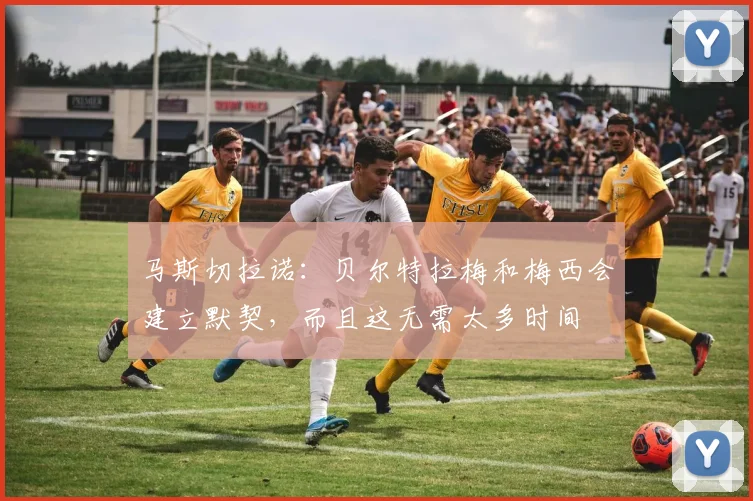 马斯切拉诺：贝尔特拉梅和梅西会建立默契，而且这无需太多时间