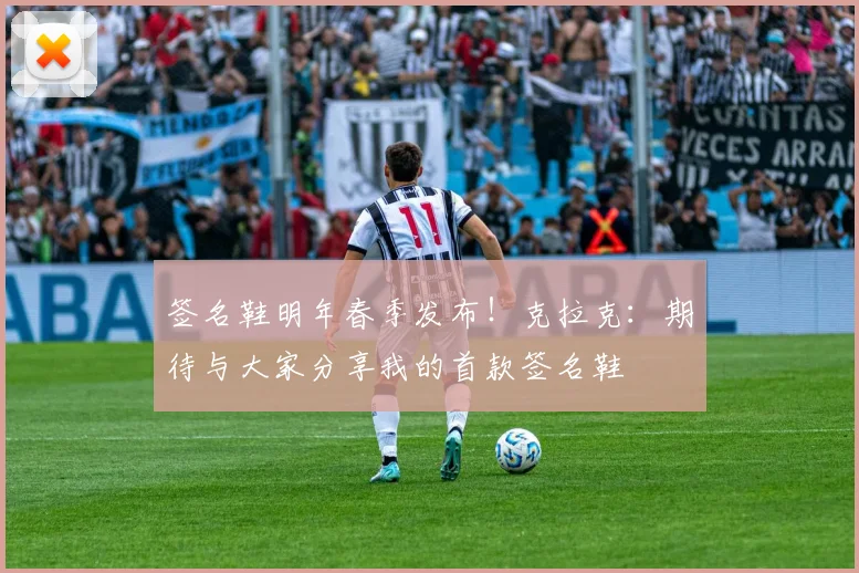 签名鞋明年春季发布！克拉克：期待与大家分享我的首款签名鞋