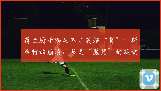 荷兰厨子满足不了英超“胃”：斯洛特的崩溃，或是“魔咒”的延续