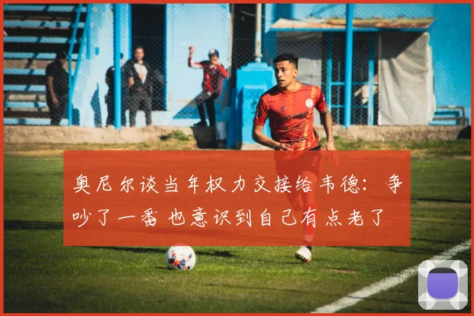 奥尼尔谈当年权力交接给韦德：争吵了一番 也意识到自己有点老了