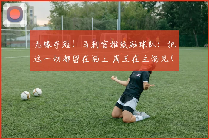 无缘夺冠！马刺官推鼓励球队：把这一切都留在场上 周五在主场见(2)
