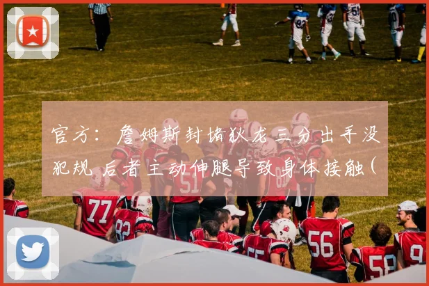 官方：詹姆斯封堵狄龙三分出手没犯规 后者主动伸腿导致身体接触(1)