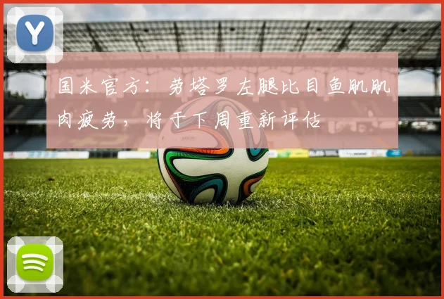 国米官方：劳塔罗左腿比目鱼肌肌肉疲劳，将于下周重新评估