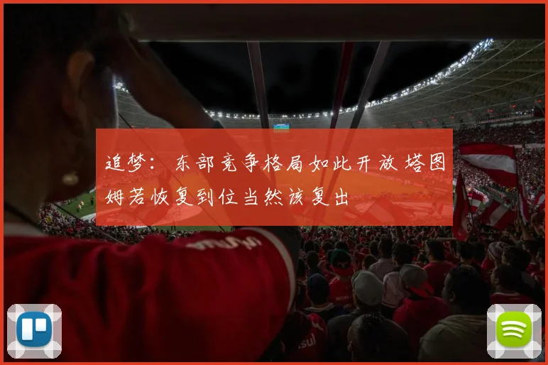 追梦：东部竞争格局如此开放 塔图姆若恢复到位当然该复出