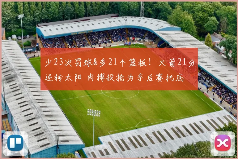 少23次罚球&多21个篮板！火箭21分逆转太阳 肉搏投抢为季后赛托底
