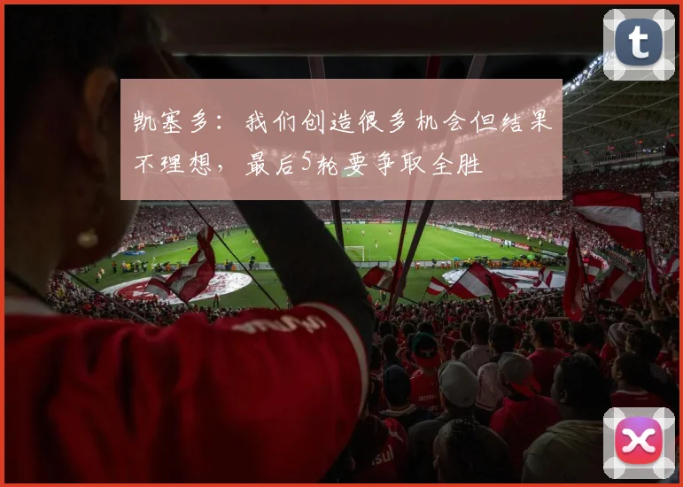 凯塞多：我们创造很多机会但结果不理想，最后5轮要争取全胜