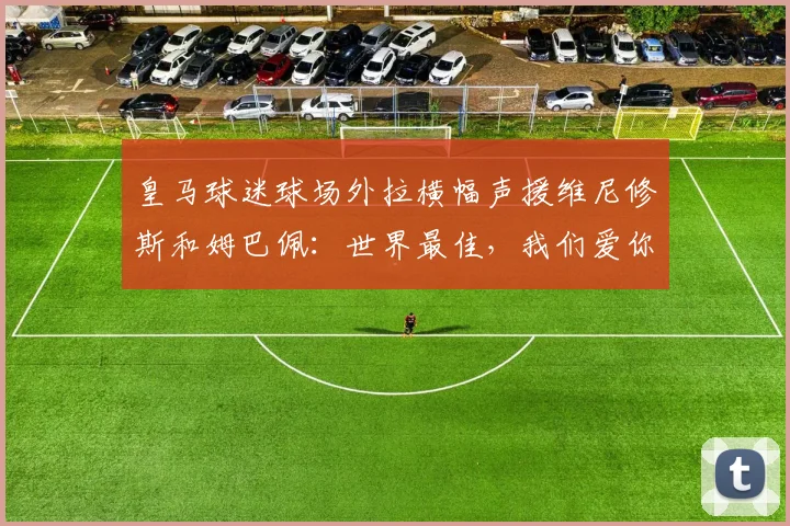 皇马球迷球场外拉横幅声援维尼修斯和姆巴佩：世界最佳，我们爱你