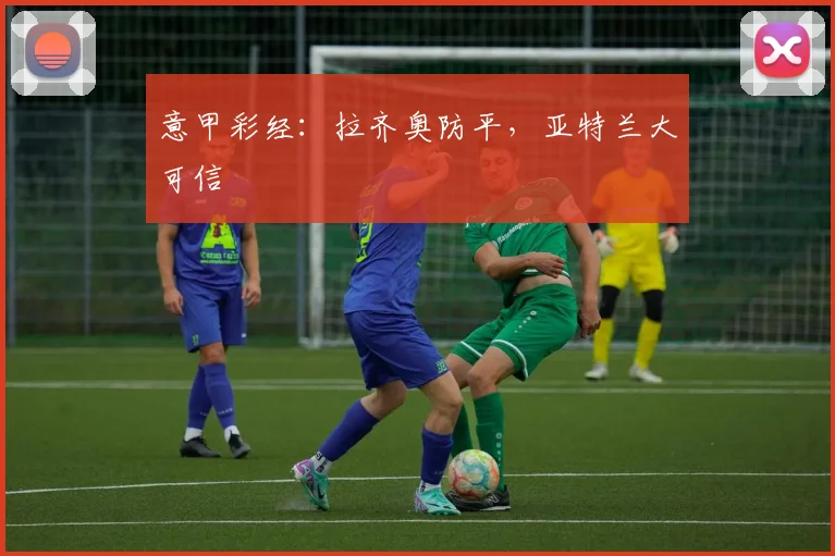 意甲彩经：拉齐奥防平，亚特兰大可信