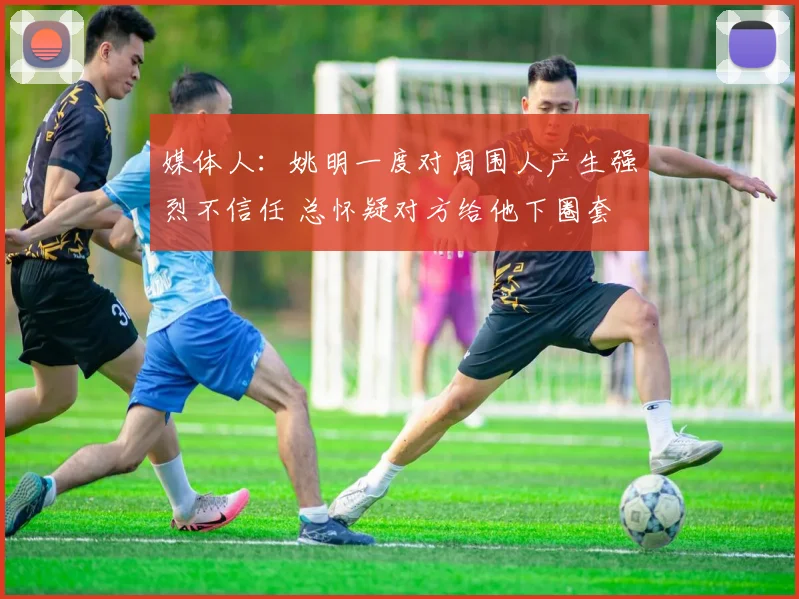 媒体人：姚明一度对周围人产生强烈不信任 总怀疑对方给他下圈套