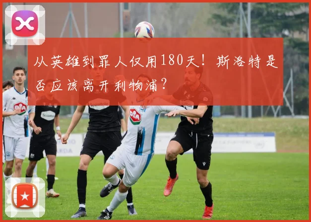 从英雄到罪人仅用180天！斯洛特是否应该离开利物浦？