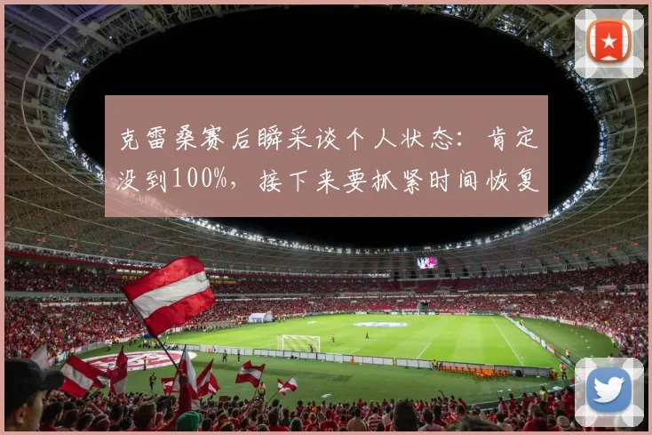 克雷桑赛后瞬采谈个人状态：肯定没到100%，接下来要抓紧时间恢复
