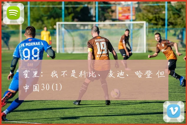 霍里：我不是科比、麦迪、哈登 但中国30(1)