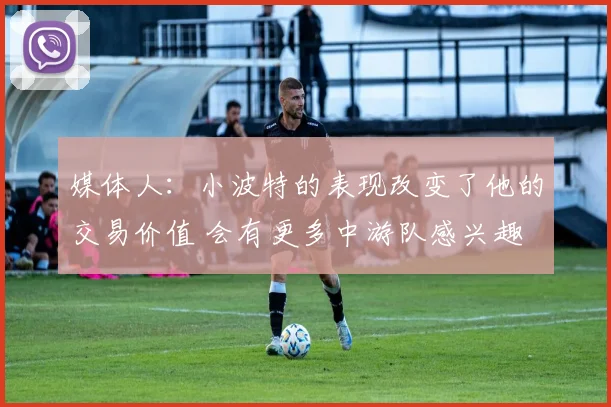 媒体人：小波特的表现改变了他的交易价值 会有更多中游队感兴趣