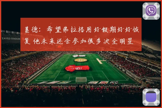 基德：希望弗拉格用好假期好好恢复 他未来还会参加很多次全明星