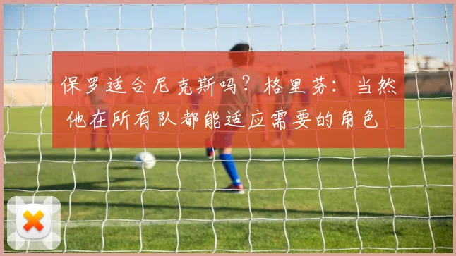 保罗适合尼克斯吗？格里芬：当然 他在所有队都能适应需要的角色