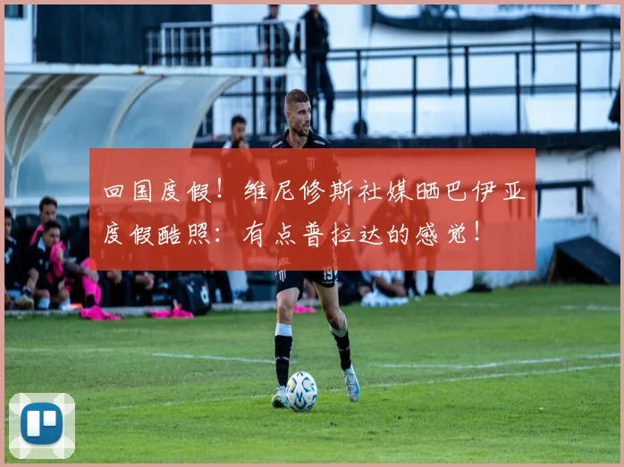 回国度假！维尼修斯社媒晒巴伊亚度假酷照：有点普拉达的感觉！